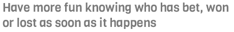 Have more fun knowing who has bet, won or lost as soon as it happens Have more fun knowing who has bet, won or lost as soon as it happens